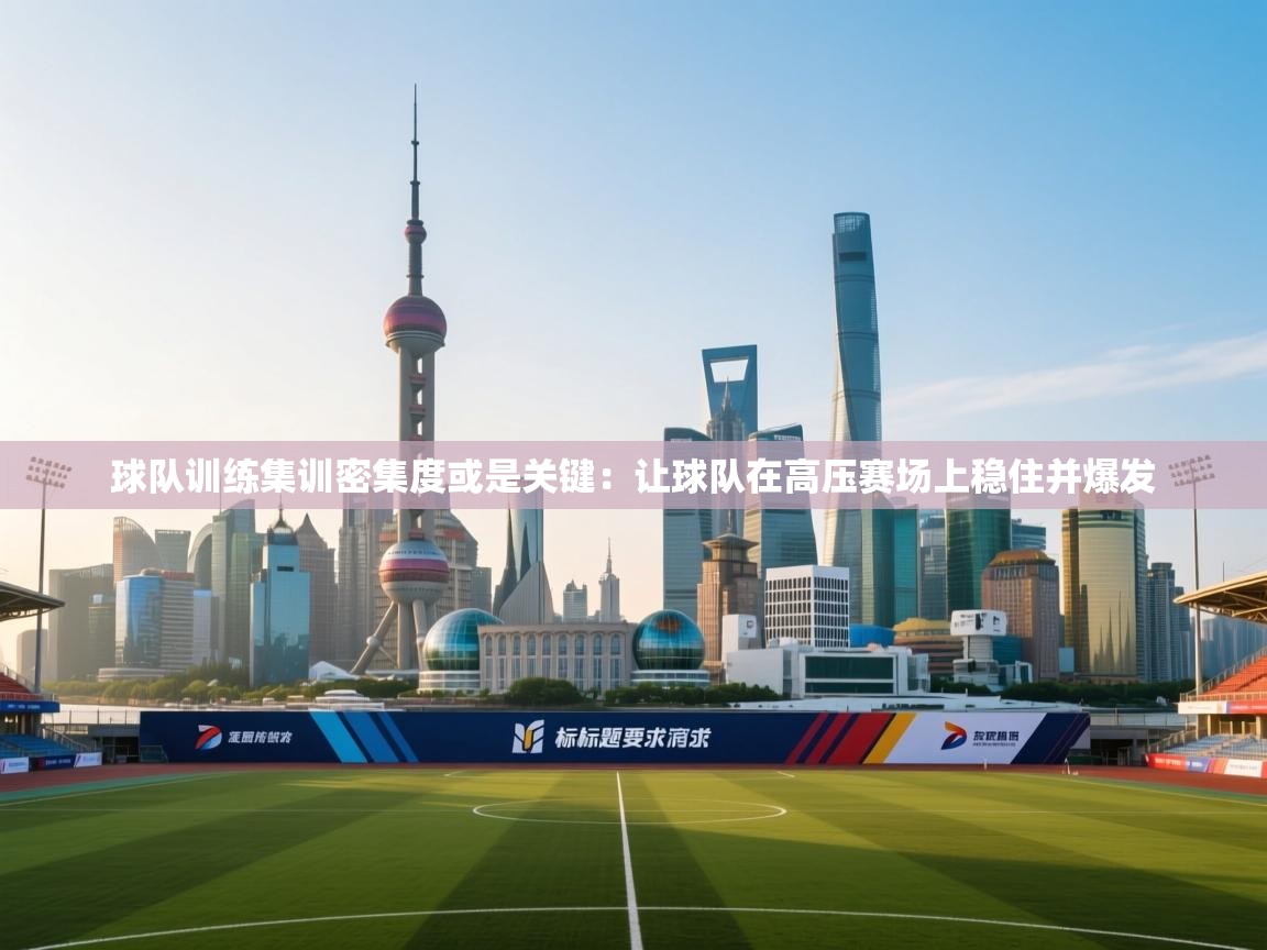 球队训练集训密集度或是关键：让球队在高压赛场上稳住并爆发  第1张