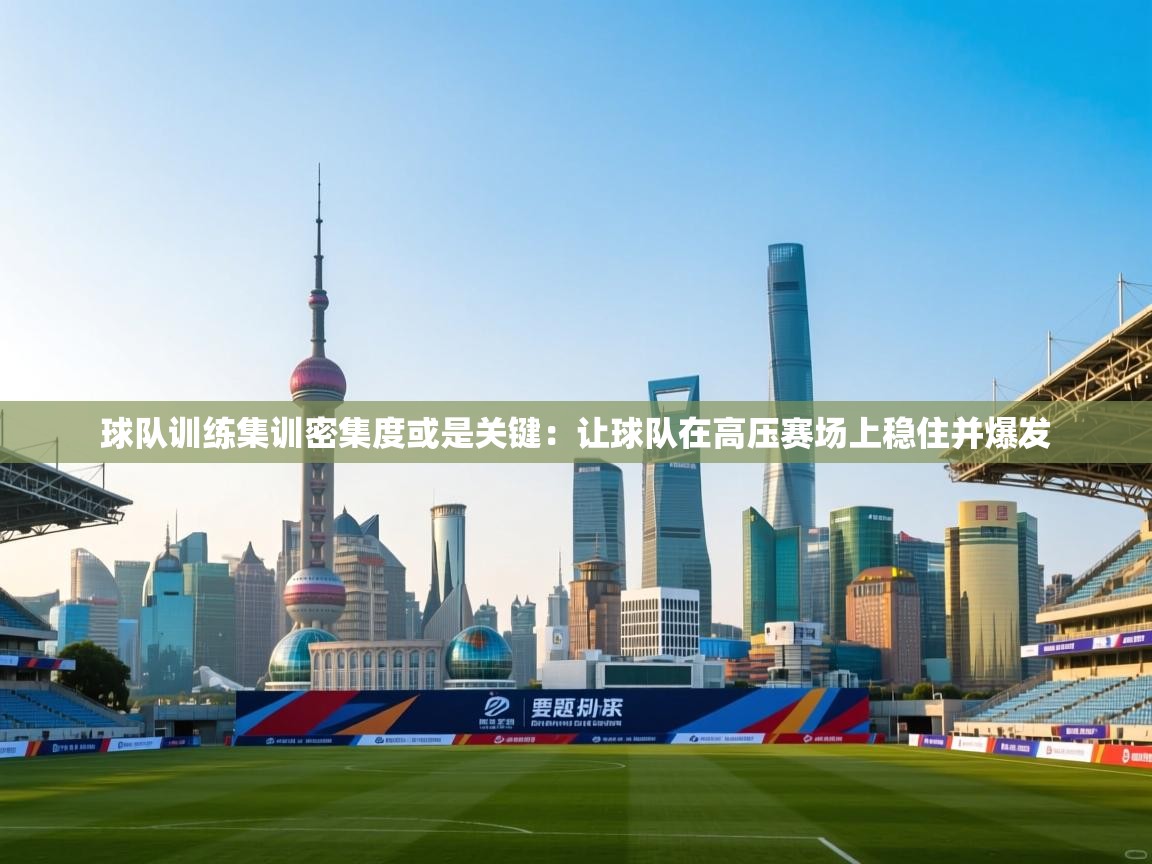 球队训练集训密集度或是关键：让球队在高压赛场上稳住并爆发  第2张