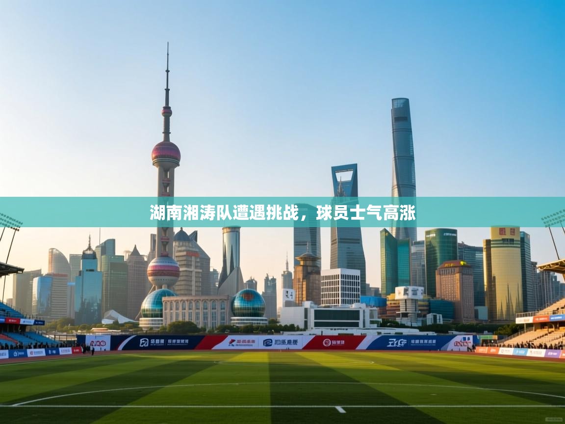 湖南湘涛队遭遇挑战，球员士气高涨  第1张