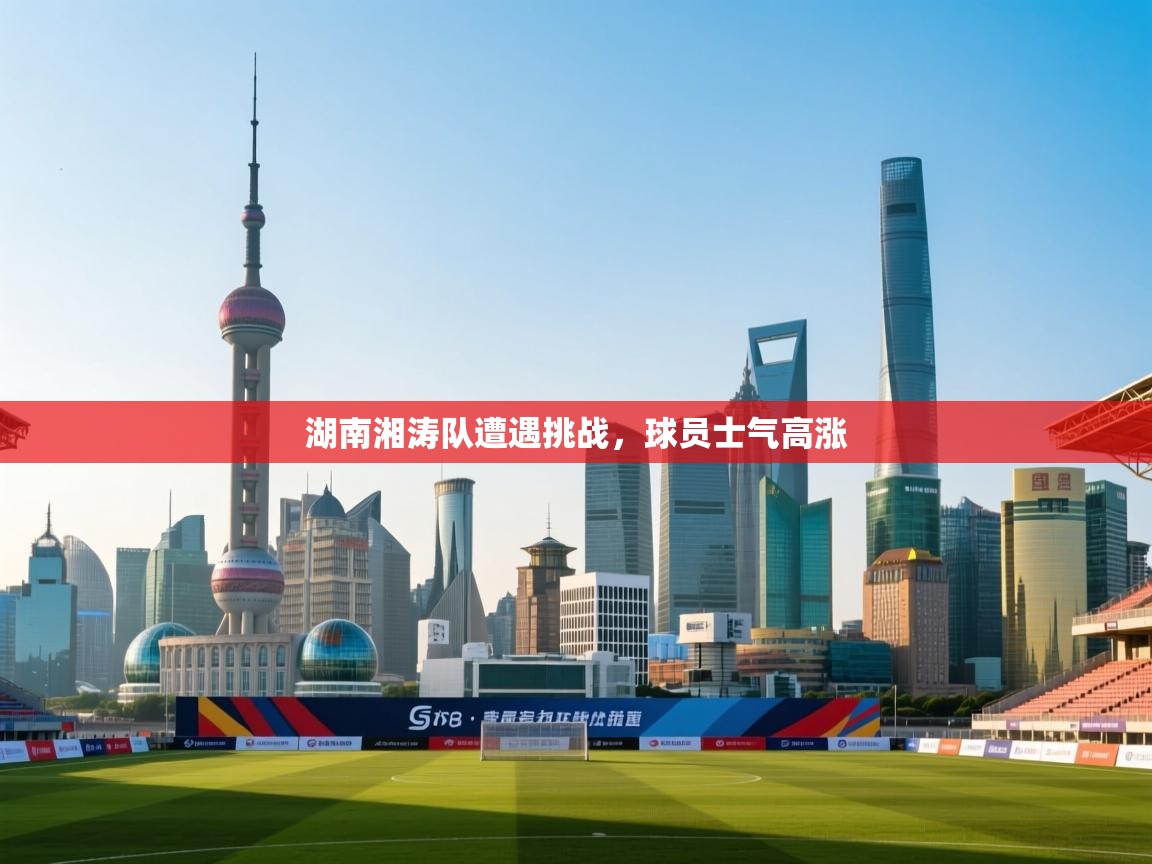 湖南湘涛队遭遇挑战，球员士气高涨  第2张