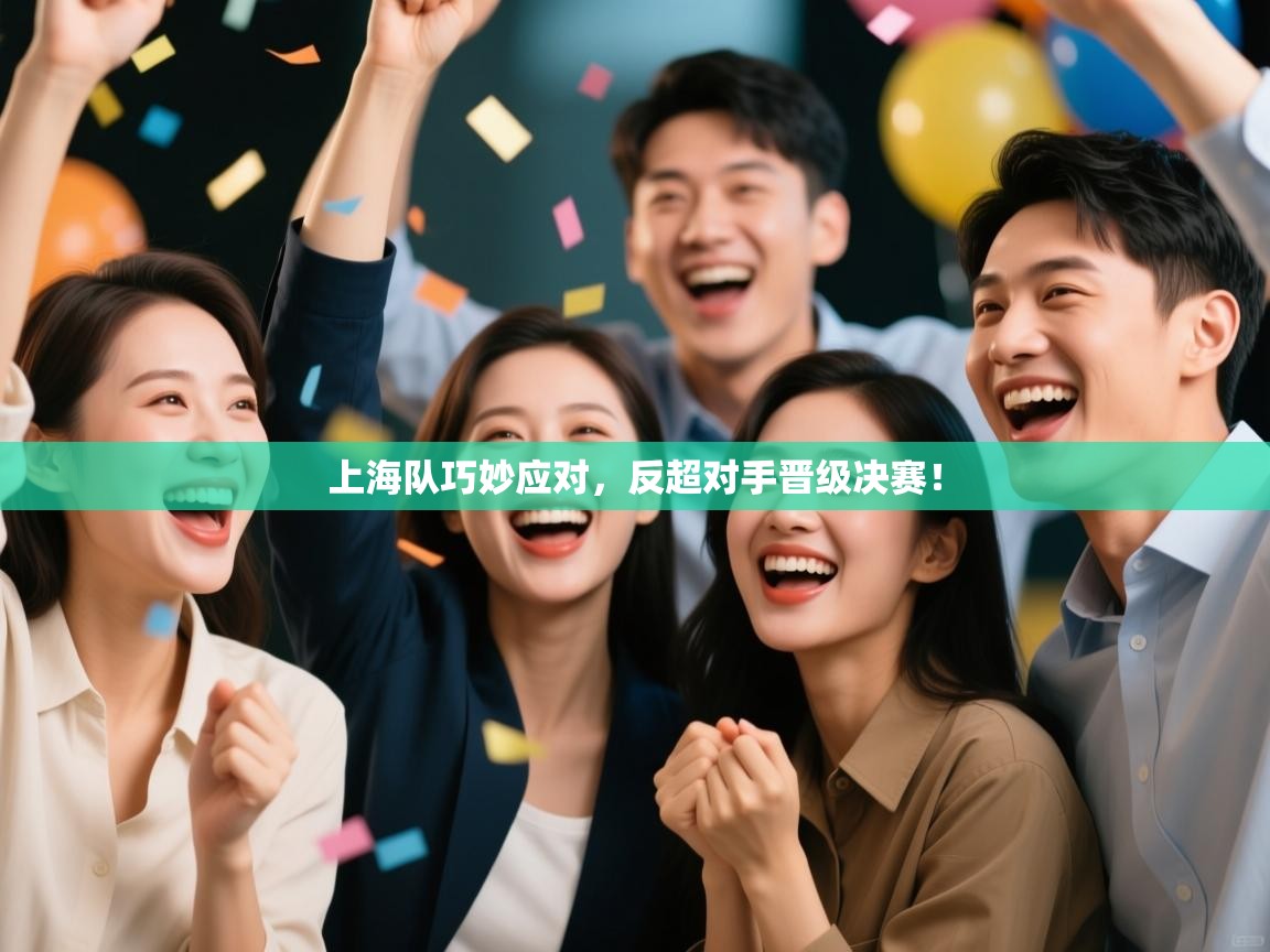 上海队巧妙应对，反超对手晋级决赛！  第1张