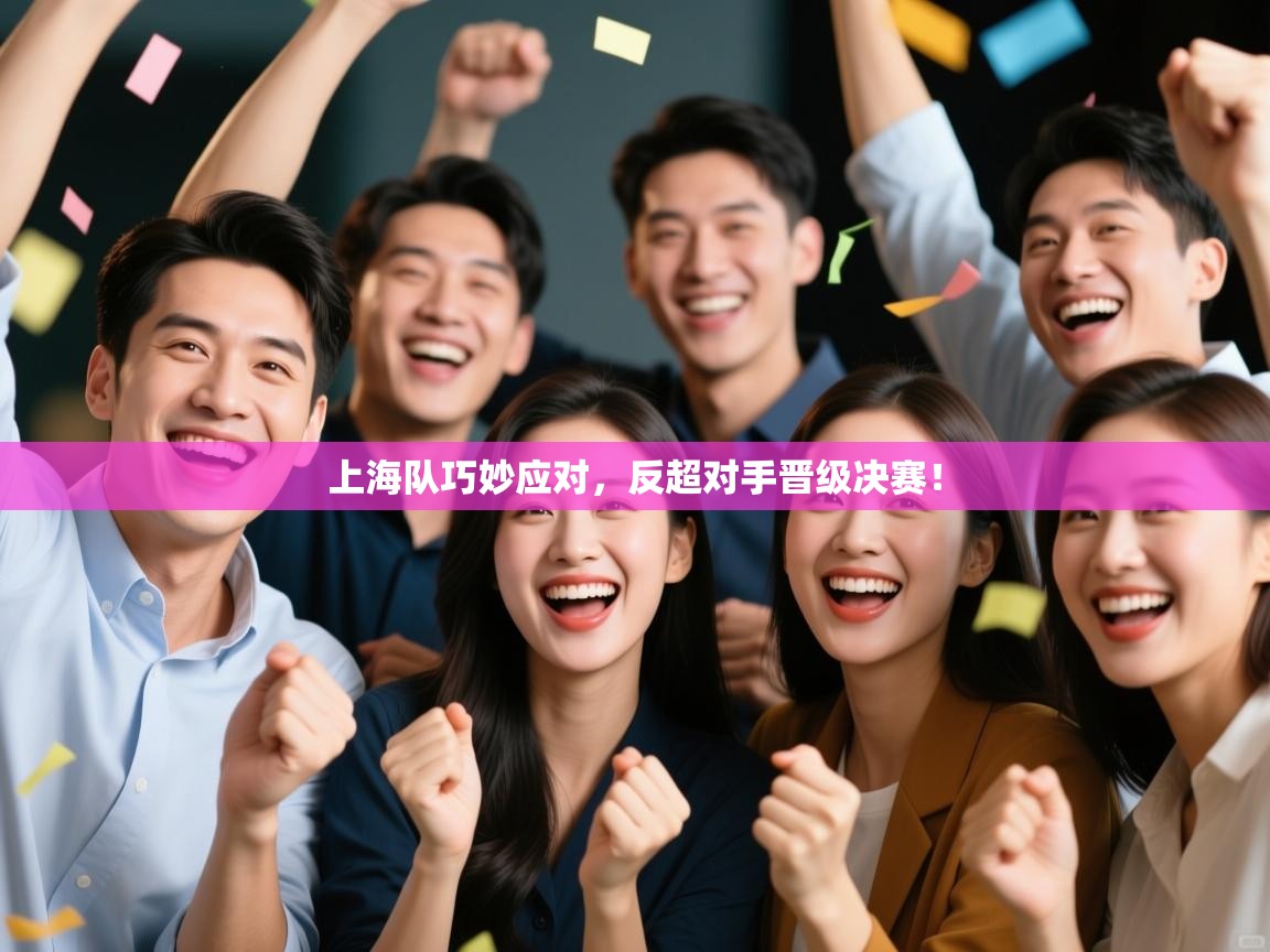 上海队巧妙应对，反超对手晋级决赛！  第2张