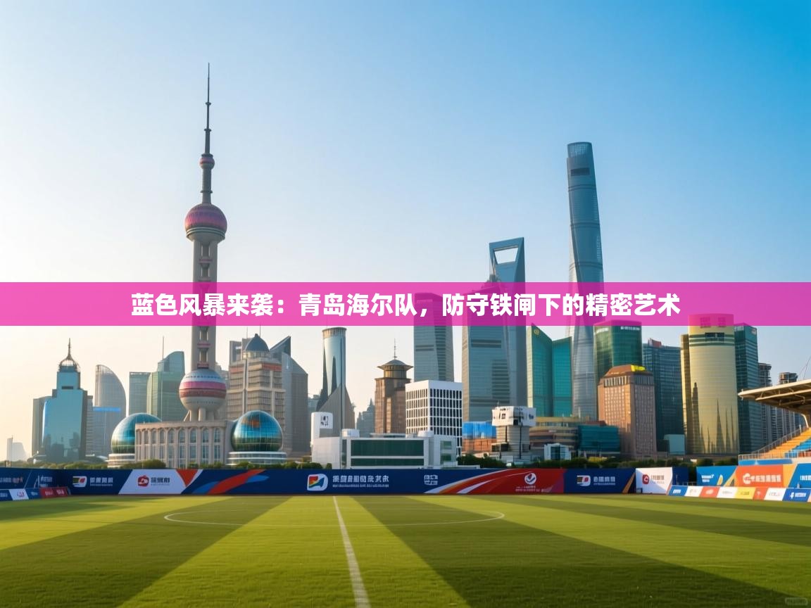 蓝色风暴来袭:青岛海尔队,防守铁闸下的精密艺术 第2张