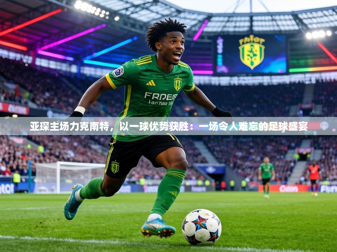 亚琛主场力克南特，以一球优势获胜：一场令人难忘的足球盛宴  第2张