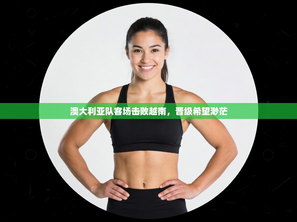 澳大利亚队客场击败越南，晋级希望渺茫  第1张