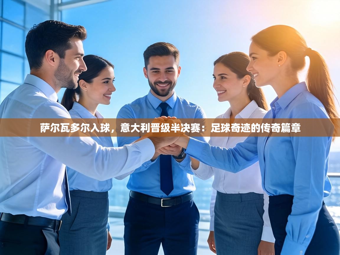 萨尔瓦多尔入球,意大利晋级半决赛:足球奇迹的传奇篇章 第2张