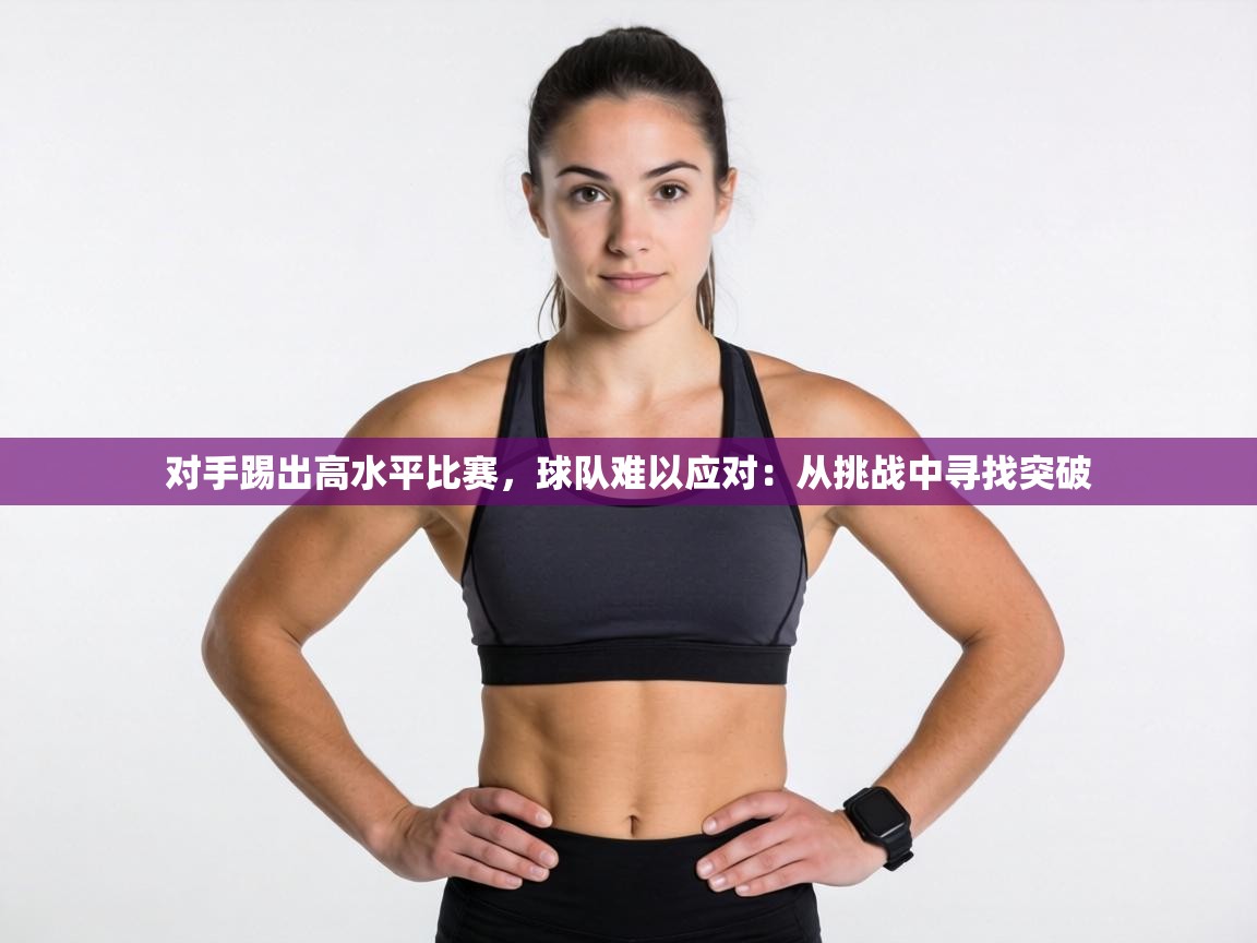 对手踢出高水平比赛，球队难以应对：从挑战中寻找突破  第1张