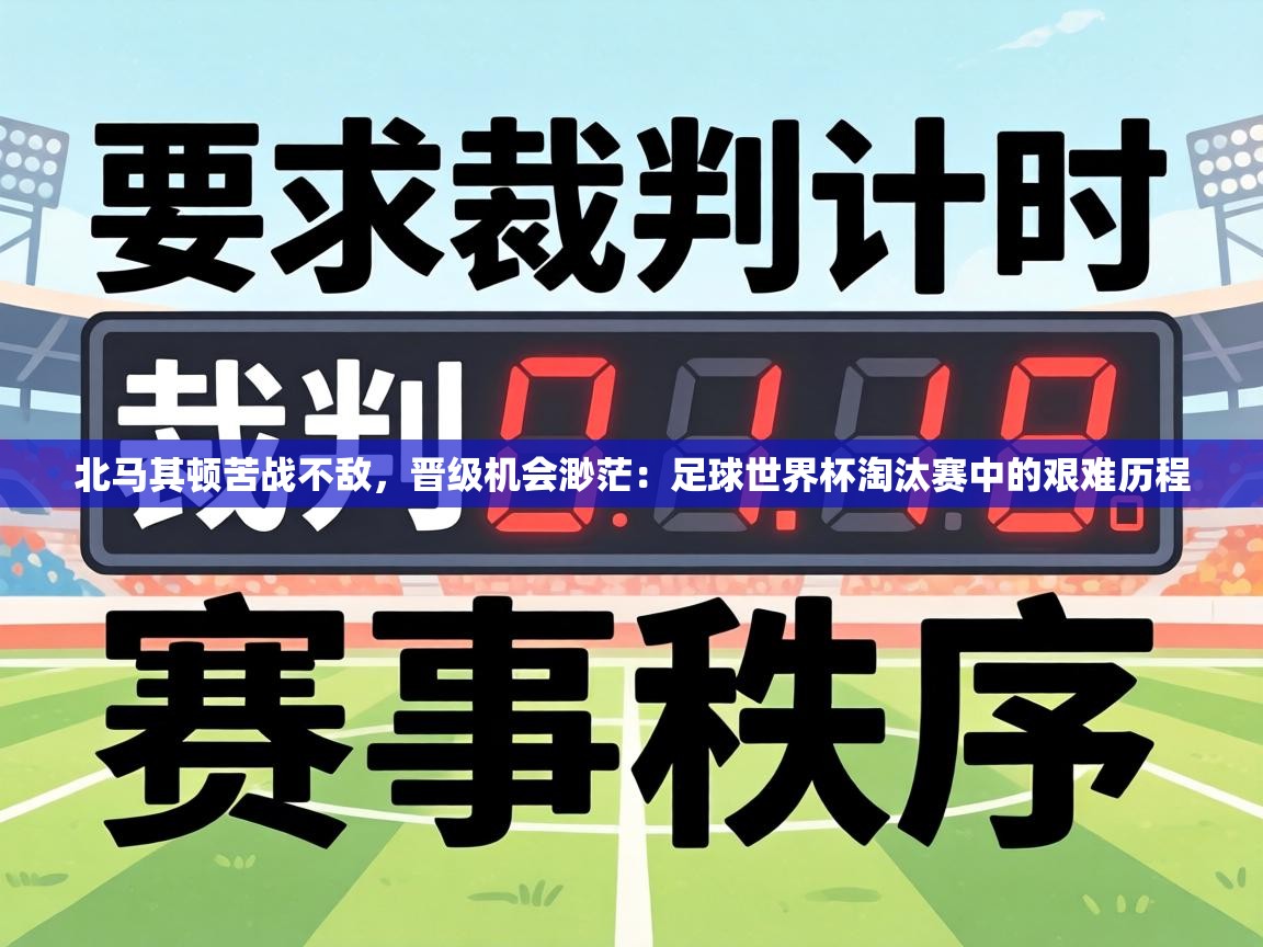 北马其顿苦战不敌,晋级机会渺茫:足球世界杯淘汰赛中的艰难历程 第1张