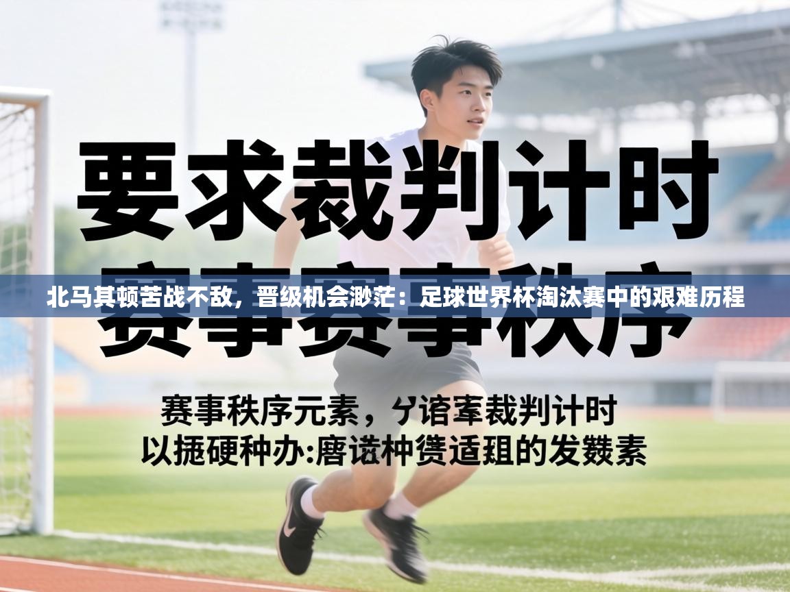 北马其顿苦战不敌,晋级机会渺茫:足球世界杯淘汰赛中的艰难历程 第2张